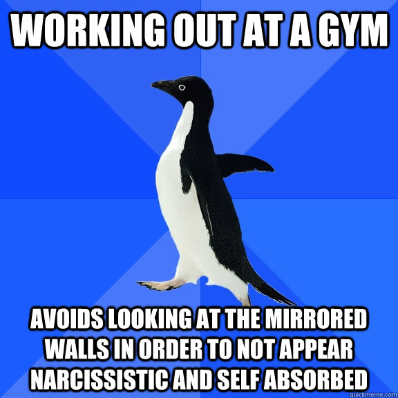 working out at a gym avoids looking at the mirrored walls in order to not appear narcissistic and self absorbed  Socially Awkward Penguin