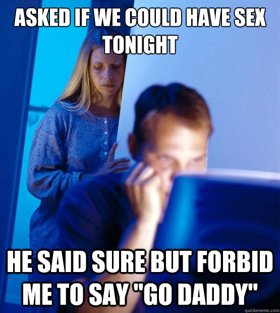 Asked if we could have sex tonight he said sure but forbid me to say 