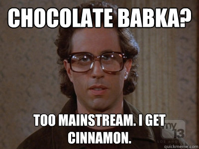 Chocolate babka? Too mainstream. I get cinnamon.  Hipster Seinfeld
