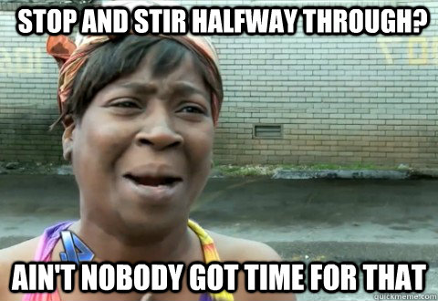 Stop and stir halfway through? Ain't Nobody Got Time for that - Stop and stir halfway through? Ain't Nobody Got Time for that  aintnobody