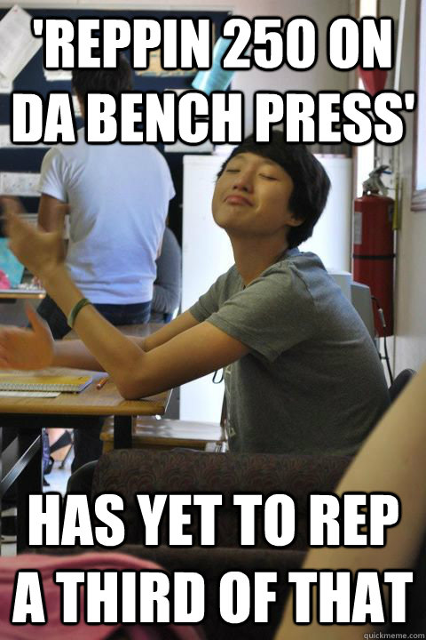'reppin 250 on da bench press' has yet to rep a third of that  smug chinese asshole