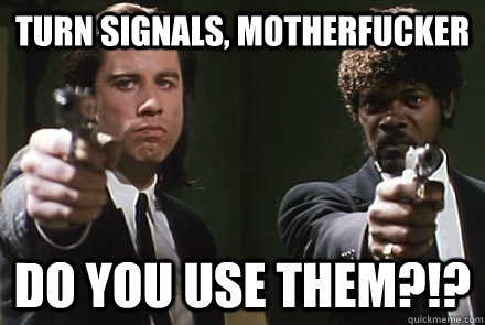 Turn signals, motherfucker DO YOU USE THEM?!?  