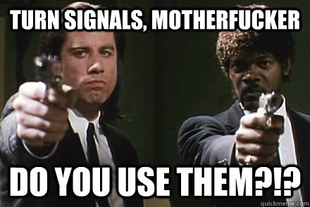 Turn signals, motherfucker DO YOU USE THEM?!? - Turn signals, motherfucker DO YOU USE THEM?!?  Pulp Fiction Pet Peeves