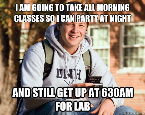I am going to take all morning classes so I can party at night And still get up at 630am for lab  College Freshman