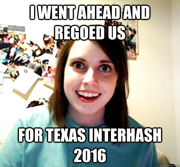 I went ahead and regoed us for texas interhash 2016  Overly Attached Girlfriend