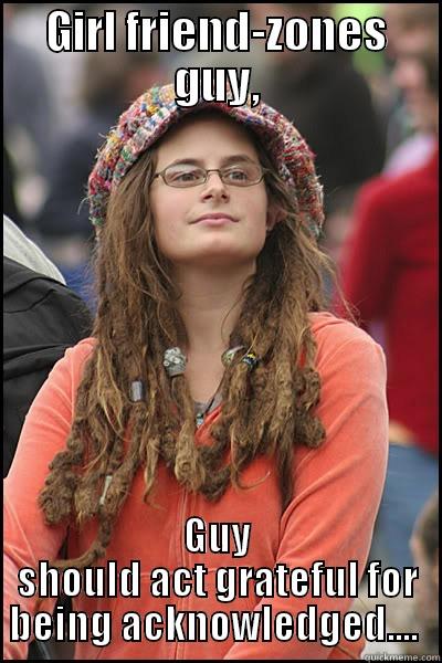 GIRL FRIEND-ZONES GUY, GUY SHOULD ACT GRATEFUL FOR BEING ACKNOWLEDGED....  College Liberal