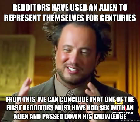 Redditors have used an alien to represent themselves for centuries From this, we can conclude that one of the first redditors must have had sex with an alien and passed down his knowledge  Crazy Giorgio