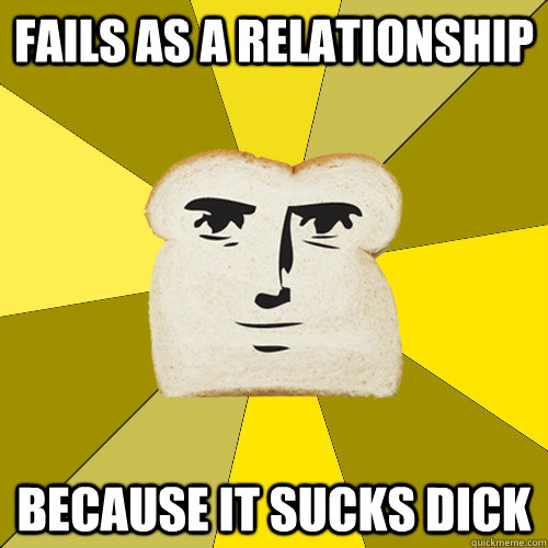 fails as a relationship because it sucks dick  Breadfriend