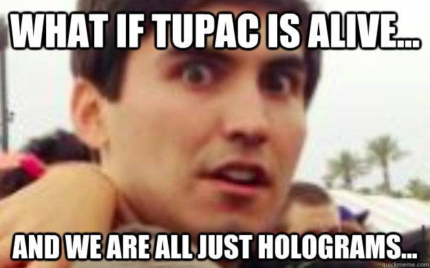 What if Tupac is alive... And we are all just holograms...  