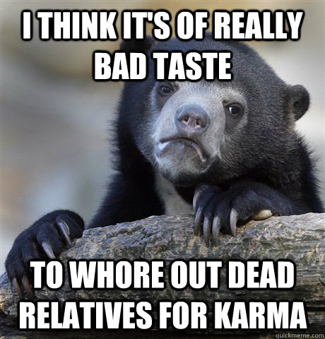 I think it's of really bad taste to whore out dead relatives for karma  Confession Bear