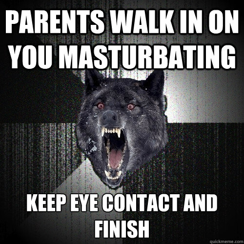 parents walk in on you masturbating keep eye contact and finish  Insanity Wolf