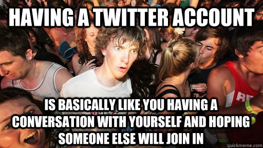 Having a Twitter account is basically like you having a conversation with yourself and hoping someone else will join in  Sudden Clarity Clarence