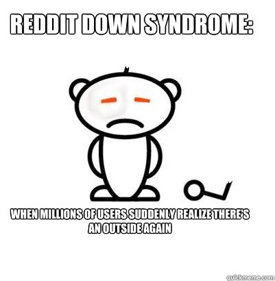 REDDIT DOWN SYNDROME: WHEN MILLIONS OF USERS SUDDENLY REALIZE THERE'S AN OUTSIDE AGAIN  