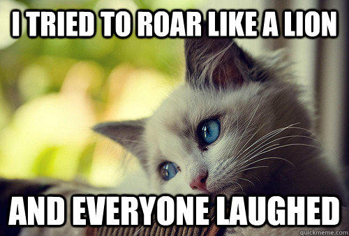 I tried to roar like a lion And everyone laughed - I tried to roar like a lion And everyone laughed  First World Problems Cat