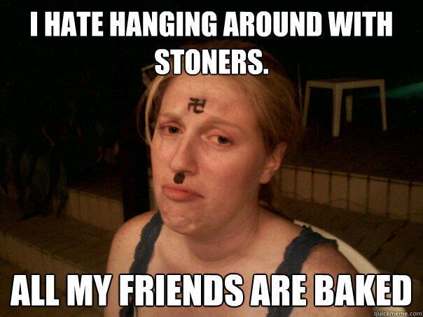 I hate hanging around with stoners. All my friends are baked  - I hate hanging around with stoners. All my friends are baked   Sad Hitler Girl