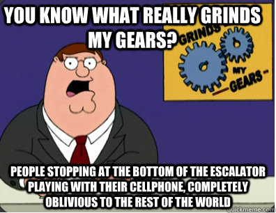 you know what really grinds my gears? people stopping at the bottom of the escalator playing with their cellphone, completely oblivious to the rest of the world   Grinds my gears
