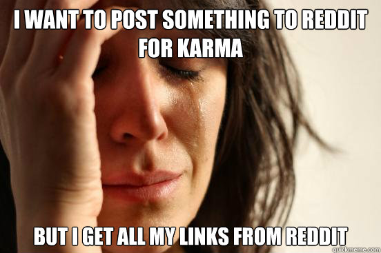 i want to post something to reddit for karma but i get all my links from reddit  First World Problems