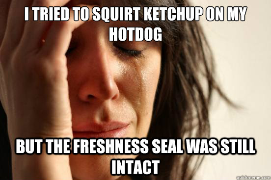 I tried to squirt ketchup on my hotdog But The freshness seal was still intact  First World Problems