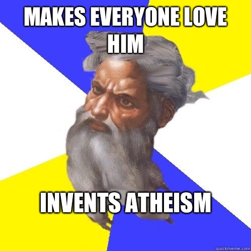 Makes everyone love him Invents atheism
  Advice God