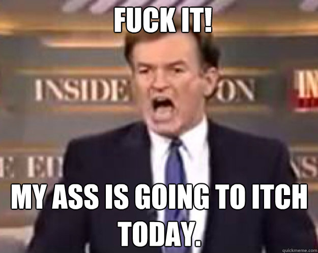 FUCK IT! My ass is going to itch today.  fuck it bill