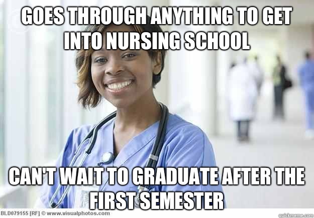 Goes through anything to get into nursing school Can't wait to graduate after the first semester  Nursing Student