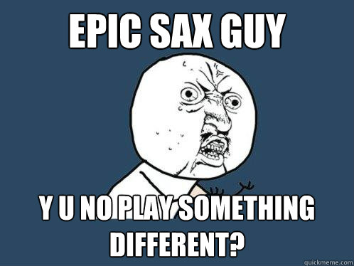 Epic Sax Guy y u no play something different?  Y U No