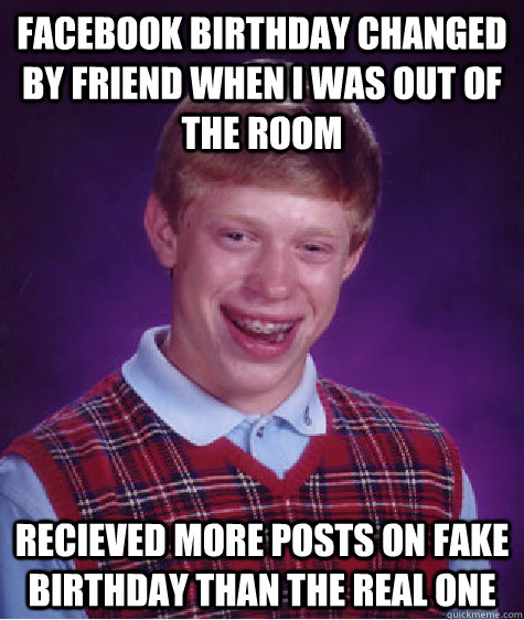 facebook birthday changed by friend when I was out of the room recieved more posts on fake birthday than the real one  Bad Luck Brian