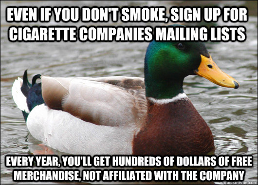 Even if you don't smoke, sign up for cigarette companies mailing lists Every year, you'll get hundreds of dollars of free merchandise, not affiliated with the company  Actual Advice Mallard