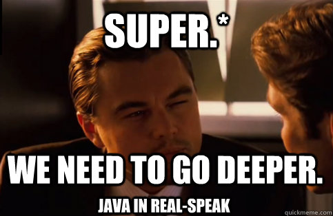 super.* We need to go deeper. Java in real-speak  We need to go deeper