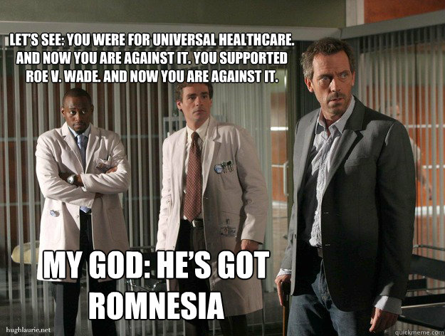 Let’s see: you were for universal healthcare. And now you are against it. You supported Roe v. Wade. And now you are against it. My God: he’s got Romnesia  Romnesia