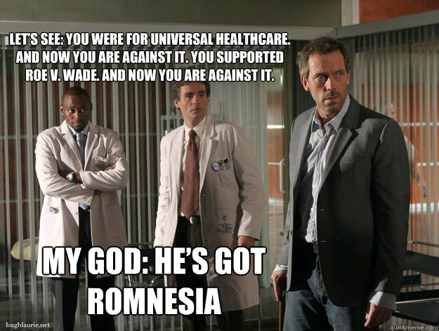 Let’s see: you were for universal healthcare. And now you are against it. You supported Roe v. Wade. And now you are against it. My God: he’s got Romnesia - Let’s see: you were for universal healthcare. And now you are against it. You supported Roe v. Wade. And now you are against it. My God: he’s got Romnesia  Romnesia