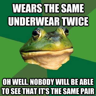 Wears the same underwear twice Oh well. Nobody will be able to see that it's the same pair  Foul Bachelor Frog