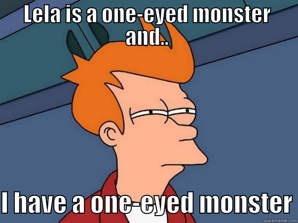 LELA IS A ONE-EYED MONSTER AND..  I HAVE A ONE-EYED MONSTER Futurama Fry