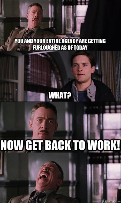 you and your entire agency are getting
furloughed as of today what? now get back to work!   JJ Jameson