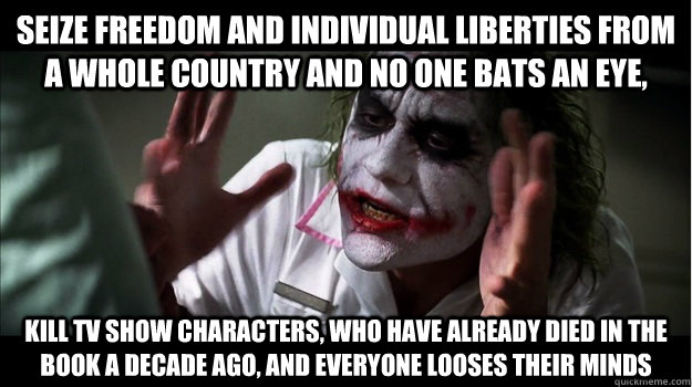 Seize freedom and individual liberties from a whole country and no one bats an eye, kill tv show characters, who have already died in the book a decade ago, and everyone looses their minds  Joker Mind Loss