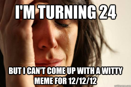 I'm turning 24 but i can't come up with a witty meme for 12/12/12  First World Problems