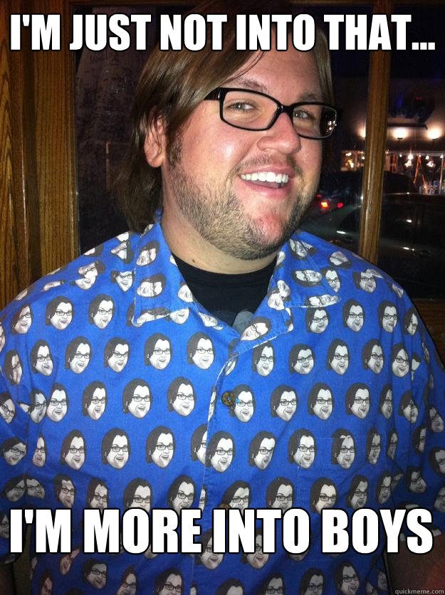 I'm just not into that... i'm more into boys  Happy Forever Alone