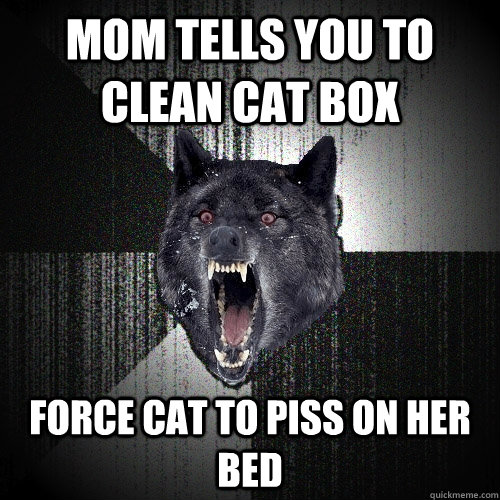 Mom tells you to clean cat box force cat to piss on her bed  Insanity Wolf