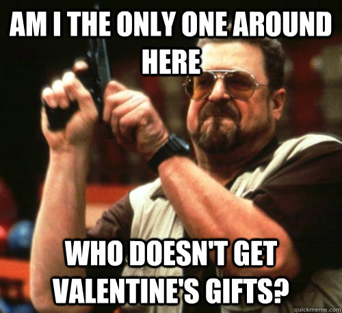 Am i the only one around here who doesn't get valentine's gifts? - Am i the only one around here who doesn't get valentine's gifts?  Am I The Only One Around Here