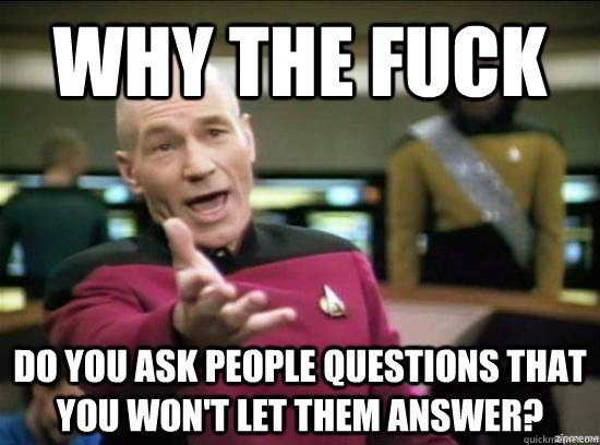 why the fuck do you ask people questions that you won't let them answer?  Annoyed Picard HD