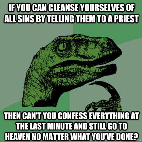 if you can cleanse yourselves of all sins by telling them to a priest then can't you confess everything at the last minute and still go to heaven no matter what you've done?  Philosoraptor