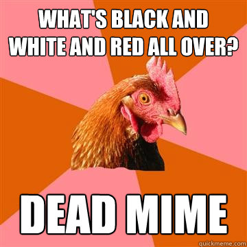 What's black and white and red all over? Dead Mime  Anti-Joke Chicken