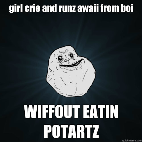 girl crie and runz awaii from boi WIFFOUT EATIN POTARTZ  Forever Alone