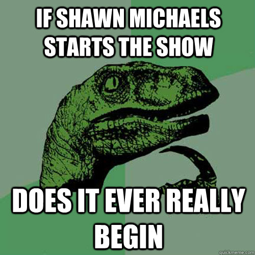 If Shawn Michaels starts the show Does it ever really begin  Philosoraptor