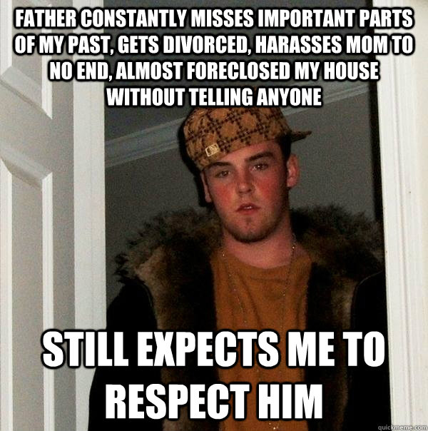 Father constantly misses important parts of my past, gets divorced, harasses mom to no end, almost foreclosed my house without telling anyone Still expects me to respect him  Scumbag Steve
