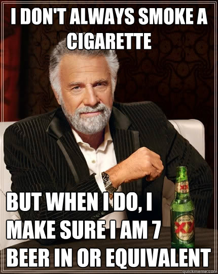 I don't always smoke a cigarette  But when I do, I     make sure I am 7   beer in or equivalent  The Most Interesting Man In The World