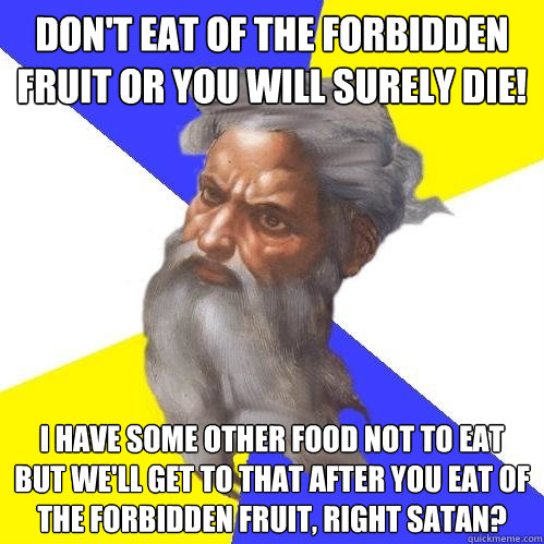 don't eat of the forbidden fruit or you will surely die! i have some other food not to eat but we'll get to that after you eat of the forbidden fruit, right satan?  Advice God