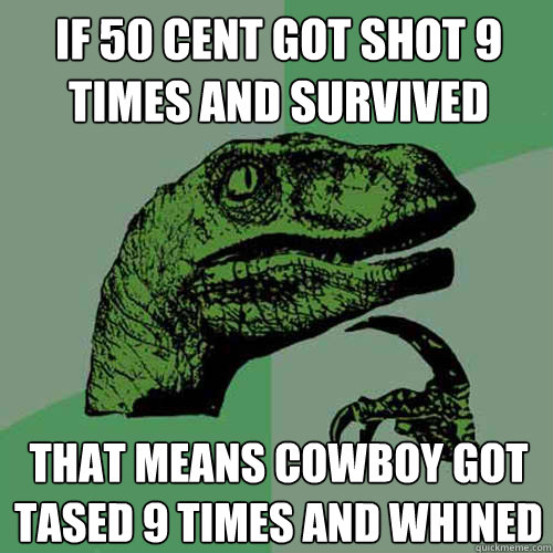 If 50 cent got shot 9 times and survived
 that means Cowboy got tased 9 times and whined  Philosoraptor