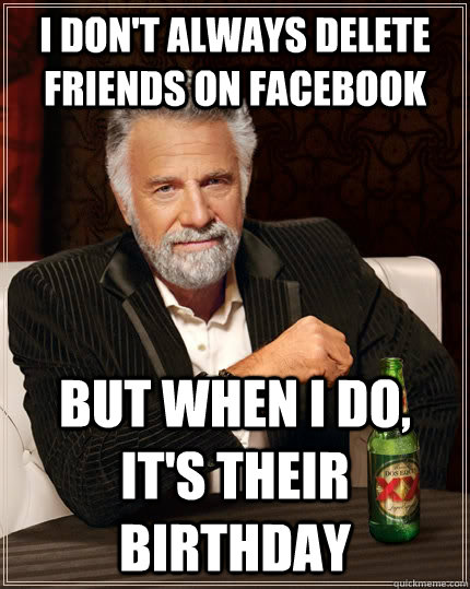 I don't always delete friends on facebook But when I do, it's their birthday - I don't always delete friends on facebook But when I do, it's their birthday  The Most Interesting Man In The World