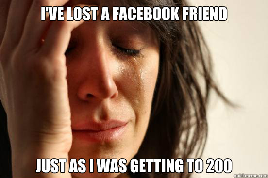 I've lost a facebook friend Just as i was getting to 200  First World Problems